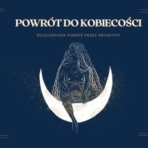 Powrót do kobiecości – ucieleśniona podróż przez Archetypy